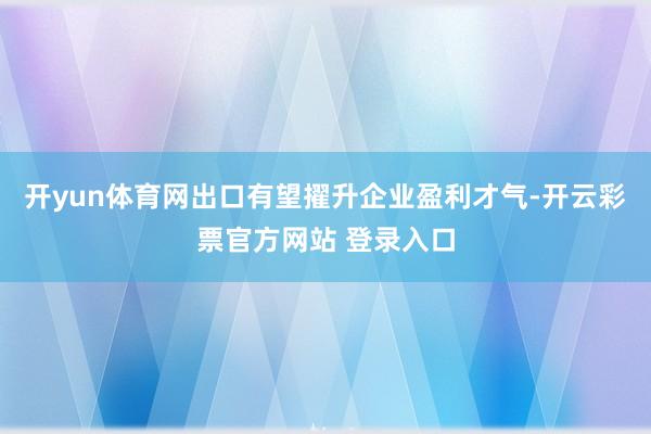 开yun体育网出口有望擢升企业盈利才气-开云彩票官方网站 登录入口