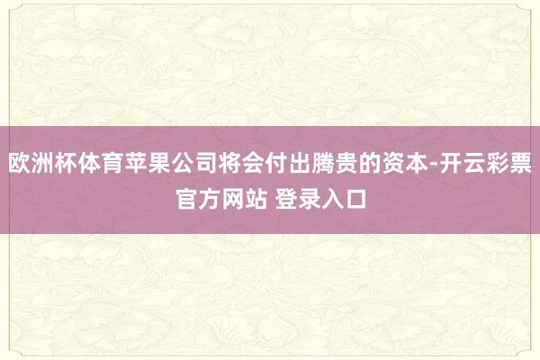 欧洲杯体育苹果公司将会付出腾贵的资本-开云彩票官方网站 登录