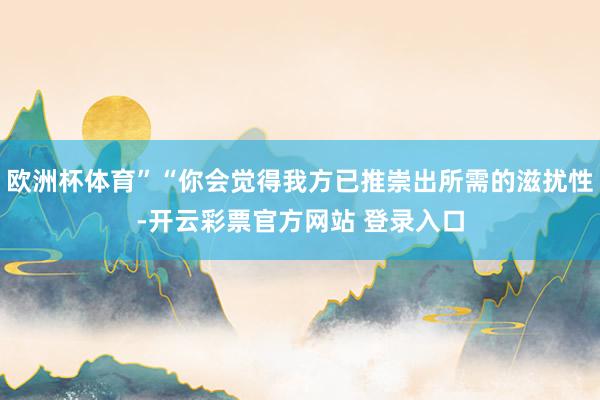 欧洲杯体育”“你会觉得我方已推崇出所需的滋扰性-开云彩票官方网站 登录入口