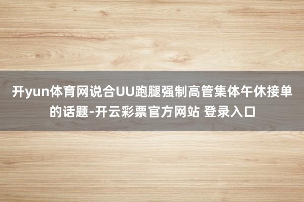 开yun体育网说合UU跑腿强制高管集体午休接单的话题-开云彩票官方网站 登录入口