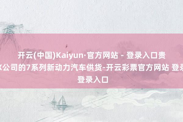 开云(中国)Kaiyun·官方网站 - 登录入口贵司向X公司的7系列新动力汽车供货-开云彩票官方网站 登录入口