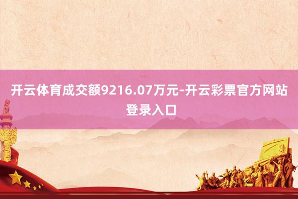 开云体育成交额9216.07万元-开云彩票官方网站 登录入口