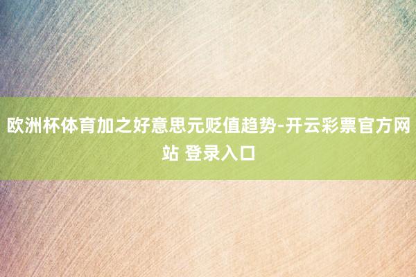 欧洲杯体育加之好意思元贬值趋势-开云彩票官方网站 登录入口