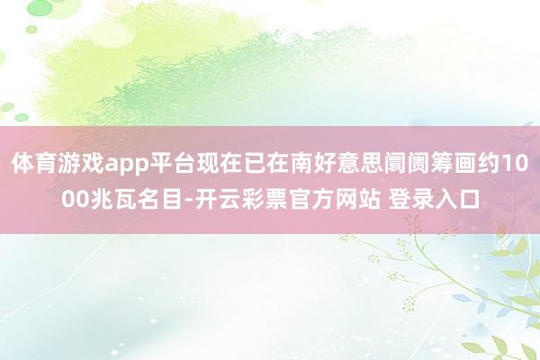 体育游戏app平台现在已在南好意思阛阓筹画约1000兆瓦名目