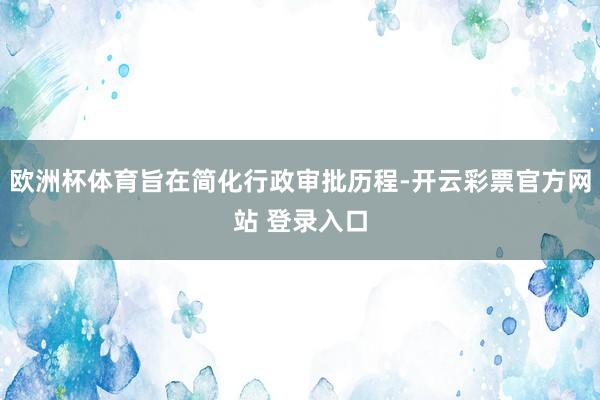 欧洲杯体育旨在简化行政审批历程-开云彩票官方网站 登录入口