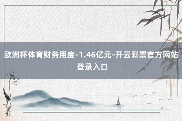 欧洲杯体育财务用度-1.46亿元-开云彩票官方网站 登录入口