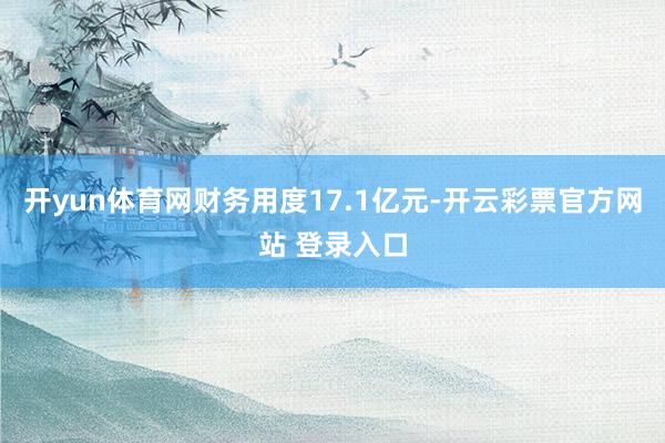 开yun体育网财务用度17.1亿元-开云彩票官方网站 登录入口