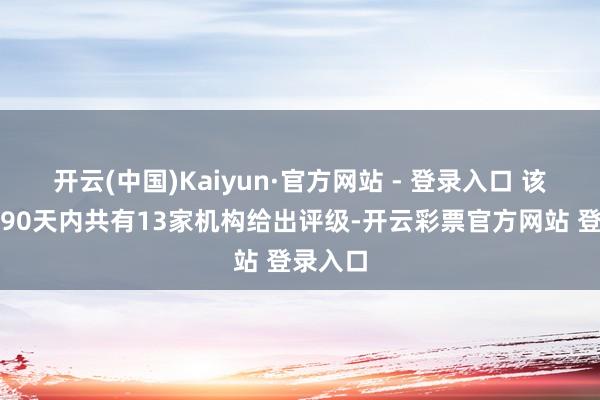开云(中国)Kaiyun·官方网站 - 登录入口 该股最近90天内共有13家机构给出评级-开云彩票官方网站 登录入口