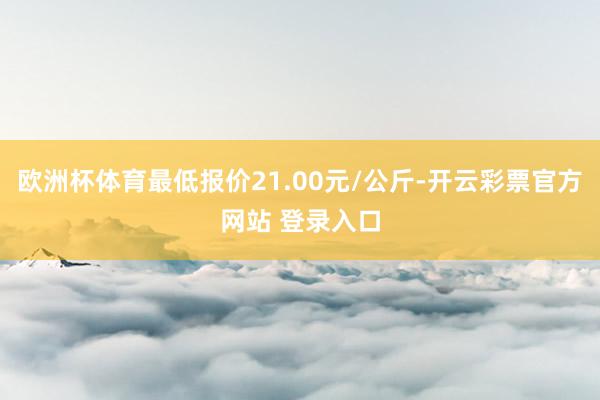 欧洲杯体育最低报价21.00元/公斤-开云彩票官方网站 登录入口