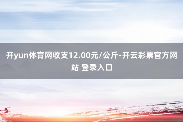 开yun体育网收支12.00元/公斤-开云彩票官方网站 登录入口