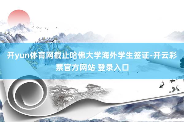 开yun体育网截止哈佛大学海外学生签证-开云彩票官方网站 登录入口