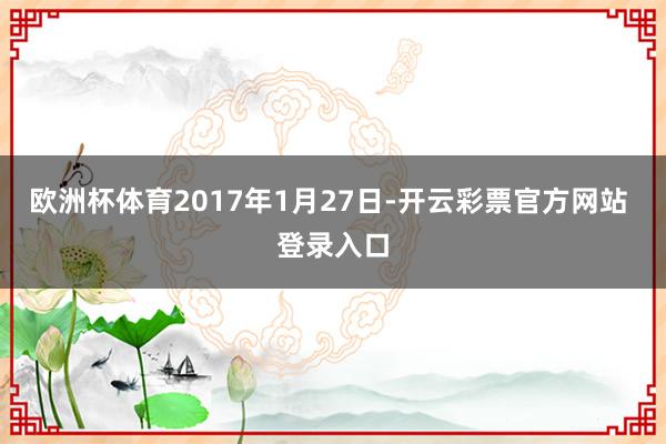 欧洲杯体育2017年1月27日-开云彩票官方网站 登录入口