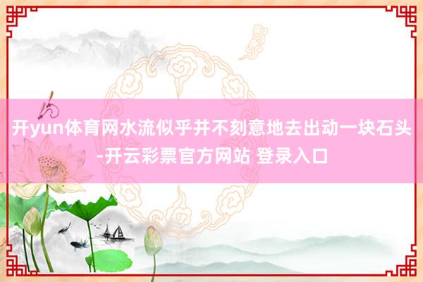 开yun体育网水流似乎并不刻意地去出动一块石头-开云彩票官方