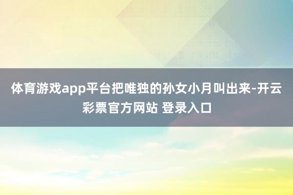 体育游戏app平台把唯独的孙女小月叫出来-开云彩票官方网站 