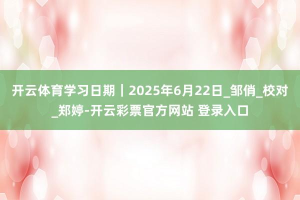 开云体育学习日期｜2025年6月22日_邹俏_校对_郑婷-开