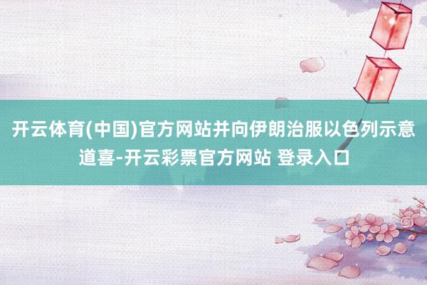 开云体育(中国)官方网站并向伊朗治服以色列示意道喜-开云彩票