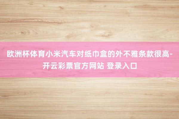 欧洲杯体育小米汽车对纸巾盒的外不雅条款很高-开云彩票官方网站