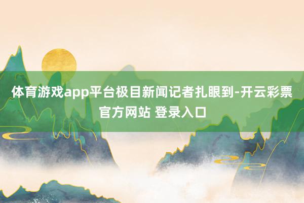 体育游戏app平台　　极目新闻记者扎眼到-开云彩票官方网站 