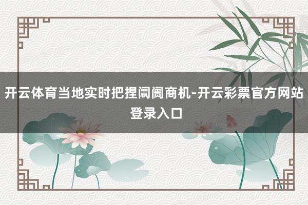 开云体育当地实时把捏阛阓商机-开云彩票官方网站 登录入口