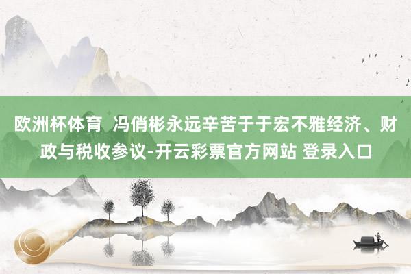 欧洲杯体育  冯俏彬永远辛苦于于宏不雅经济、财政与税收参议-开云彩票官方网站 登录入口