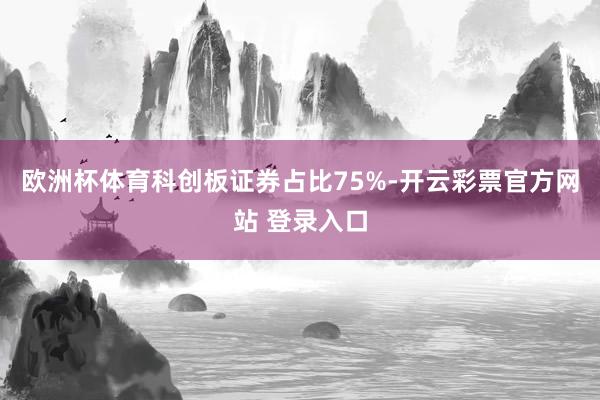 欧洲杯体育科创板证券占比75%-开云彩票官方网站 登录入口