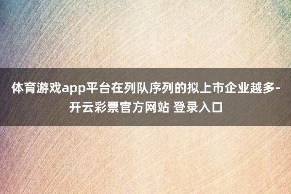 体育游戏app平台在列队序列的拟上市企业越多-开云彩票官方网站 登录入口