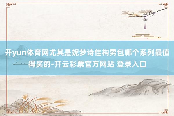 开yun体育网尤其是妮梦诗佳构男包哪个系列最值得买的-开云彩