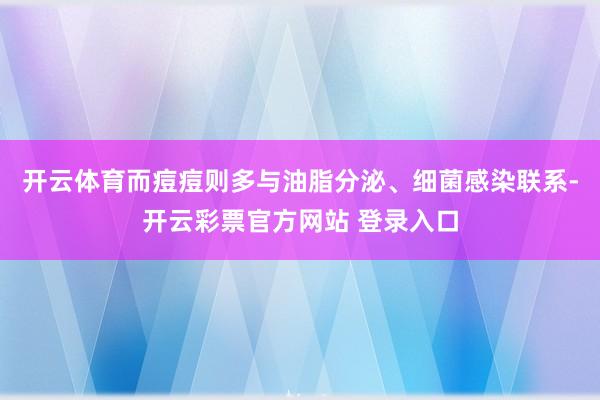 开云体育而痘痘则多与油脂分泌、细菌感染联系-开云彩票官方网站