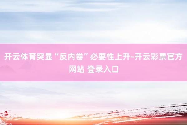 开云体育突显“反内卷”必要性上升-开云彩票官方网站 登录入口
