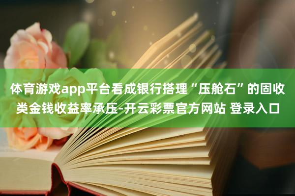 体育游戏app平台看成银行搭理“压舱石”的固收类金钱收益率承压-开云彩票官方网站 登录入口