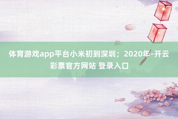 体育游戏app平台小米初到深圳；2020年-开云彩票官方网站 登录入口