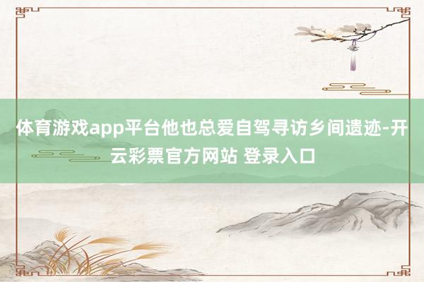 体育游戏app平台他也总爱自驾寻访乡间遗迹-开云彩票官方网站