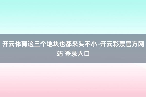 开云体育这三个地块也都来头不小-开云彩票官方网站 登录入口