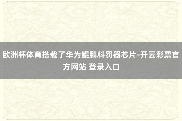 欧洲杯体育搭载了华为鲲鹏科罚器芯片-开云彩票官方网站 登录入