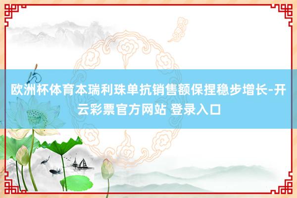 欧洲杯体育本瑞利珠单抗销售额保捏稳步增长-开云彩票官方网站 