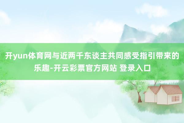 开yun体育网与近两千东谈主共同感受指引带来的乐趣-开云彩票