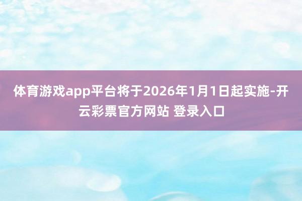 体育游戏app平台将于2026年1月1日起实施-开云彩票官方