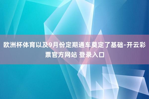 欧洲杯体育以及9月份定期通车奠定了基础-开云彩票官方网站 登录入口