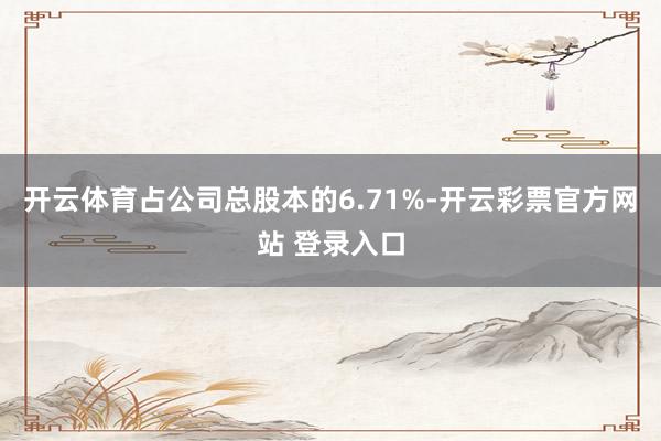 开云体育占公司总股本的6.71%-开云彩票官方网站 登录入口