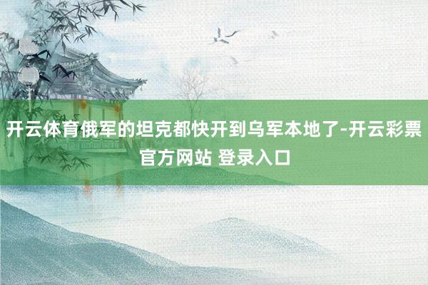 开云体育俄军的坦克都快开到乌军本地了-开云彩票官方网站 登录