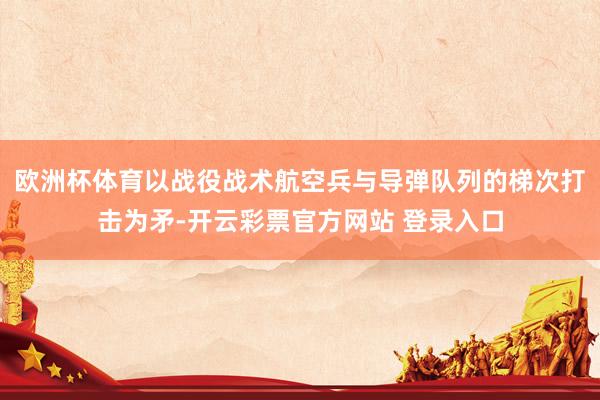 欧洲杯体育以战役战术航空兵与导弹队列的梯次打击为矛-开云彩票