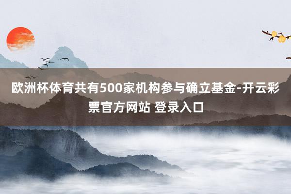 欧洲杯体育共有500家机构参与确立基金-开云彩票官方网站 登