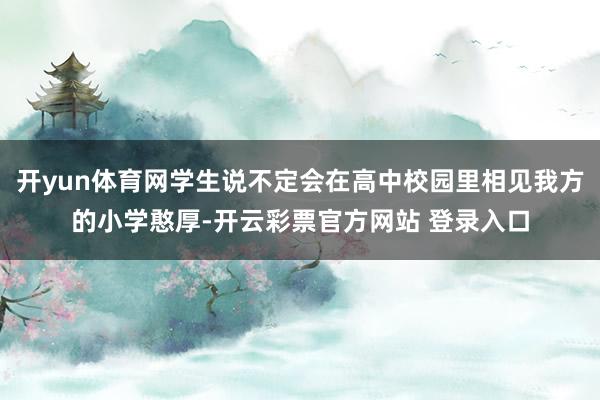 开yun体育网学生说不定会在高中校园里相见我方的小学憨厚-开