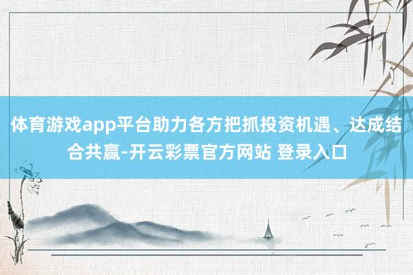 体育游戏app平台助力各方把抓投资机遇、达成结合共赢-开云彩