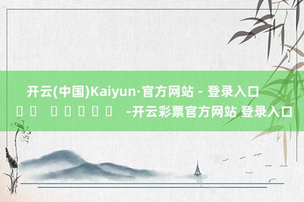 开云(中国)Kaiyun·官方网站 - 登录入口      