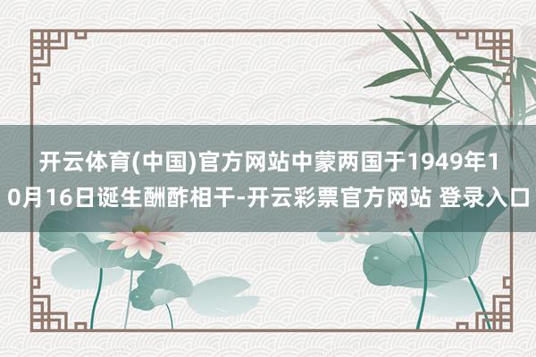 开云体育(中国)官方网站　　中蒙两国于1949年10月16日