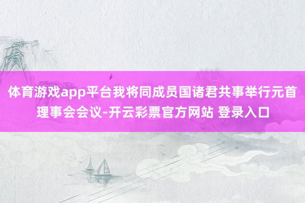 体育游戏app平台我将同成员国诸君共事举行元首理事会会议-开
