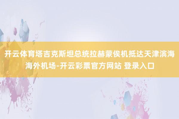 开云体育塔吉克斯坦总统拉赫蒙俟机抵达天津滨海海外机场-开云彩