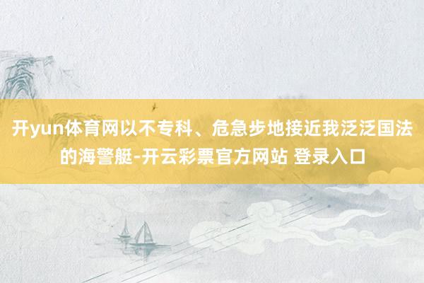 开yun体育网以不专科、危急步地接近我泛泛国法的海警艇-开云