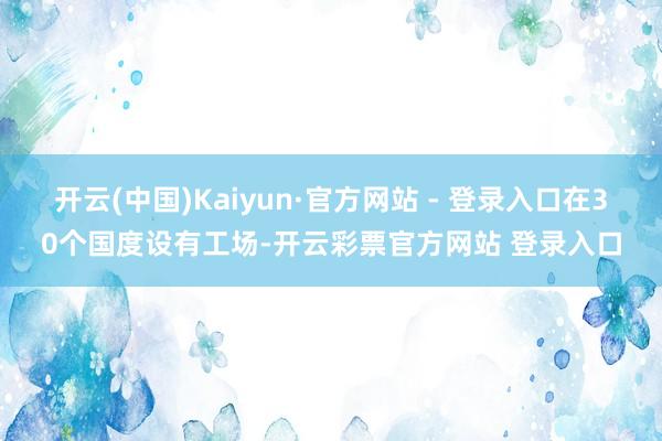 开云(中国)Kaiyun·官方网站 - 登录入口在30个国度